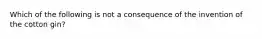 Which of the following is not a consequence of the invention of the cotton gin?