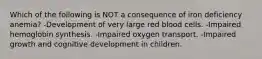 Which of the following is NOT a consequence of iron deficiency anemia? -Development of very large red blood cells. -Impaired hemoglobin synthesis. -Impaired oxygen transport. -Impaired growth and cognitive development in children.