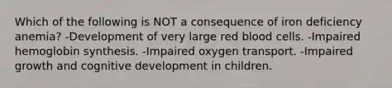 Which of the following is NOT a consequence of iron deficiency anemia? -Development of very large red blood cells. -Impaired hemoglobin synthesis. -Impaired oxygen transport. -Impaired growth and cognitive development in children.