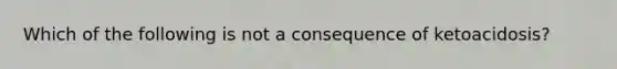 Which of the following is not a consequence of ketoacidosis?