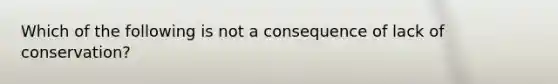 Which of the following is not a consequence of lack of conservation?