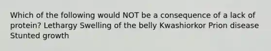 Which of the following would NOT be a consequence of a lack of protein? Lethargy Swelling of the belly Kwashiorkor Prion disease Stunted growth