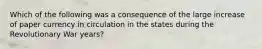 Which of the following was a consequence of the large increase of paper currency in circulation in the states during the Revolutionary War years?