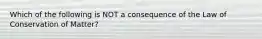 Which of the following is NOT a consequence of the Law of Conservation of Matter?