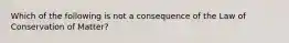 Which of the following is not a consequence of the Law of Conservation of Matter?