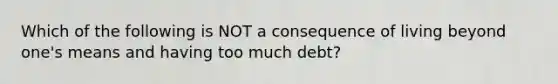 Which of the following is NOT a consequence of living beyond one's means and having too much debt?