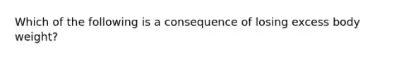 Which of the following is a consequence of losing excess body weight?