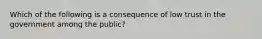 Which of the following is a consequence of low trust in the government among the public?