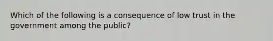 Which of the following is a consequence of low trust in the government among the public?