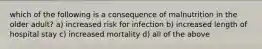 which of the following is a consequence of malnutrition in the older adult? a) increased risk for infection b) increased length of hospital stay c) increased mortality d) all of the above