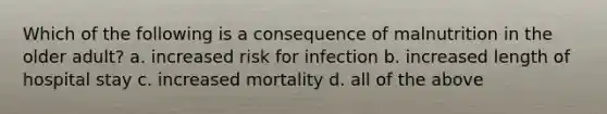 Which of the following is a consequence of malnutrition in the older adult? a. increased risk for infection b. increased length of hospital stay c. increased mortality d. all of the above