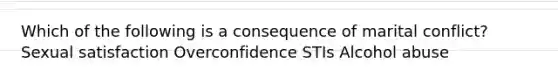 Which of the following is a consequence of marital conflict? Sexual satisfaction Overconfidence STIs Alcohol abuse