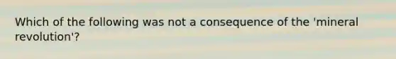 Which of the following was not a consequence of the 'mineral revolution'?