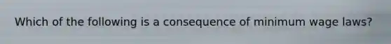 Which of the following is a consequence of minimum wage laws?