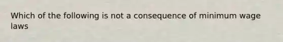 Which of the following is not a consequence of minimum wage laws