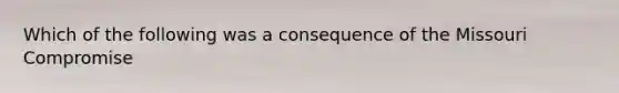 Which of the following was a consequence of the Missouri Compromise