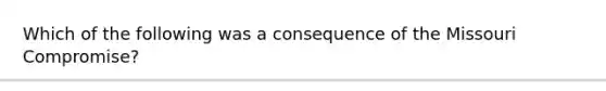 Which of the following was a consequence of the Missouri Compromise?