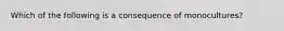 Which of the following is a consequence of monocultures?