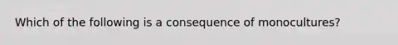 Which of the following is a consequence of monocultures?