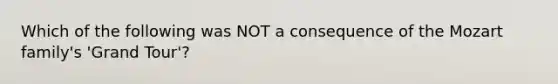 Which of the following was NOT a consequence of the Mozart family's 'Grand Tour'?