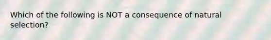 Which of the following is NOT a consequence of natural selection?