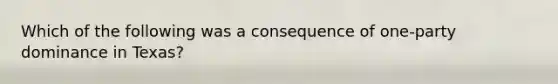 Which of the following was a consequence of one-party dominance in Texas?