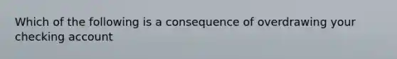 Which of the following is a consequence of overdrawing your checking account