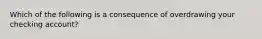 Which of the following is a consequence of overdrawing your checking account?