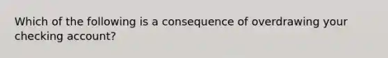 Which of the following is a consequence of overdrawing your checking account?