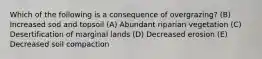 Which of the following is a consequence of overgrazing? (B) Increased sod and topsoil (A) Abundant riparian vegetation (C) Desertification of marginal lands (D) Decreased erosion (E) Decreased soil compaction