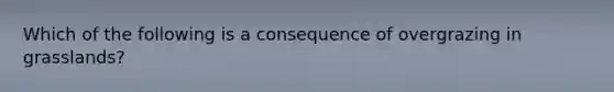 Which of the following is a consequence of overgrazing in grasslands?