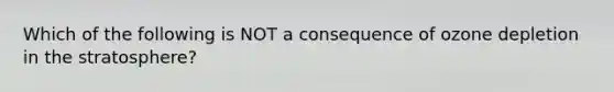 Which of the following is NOT a consequence of ozone depletion in the stratosphere?