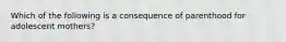 Which of the following is a consequence of parenthood for adolescent mothers?