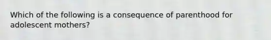 Which of the following is a consequence of parenthood for adolescent mothers?