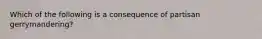 Which of the following is a consequence of partisan gerrymandering?