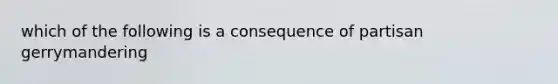 which of the following is a consequence of partisan gerrymandering