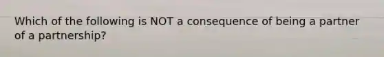 Which of the following is NOT a consequence of being a partner of a partnership?