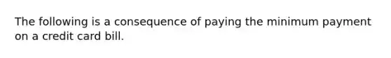 The following is a consequence of paying the minimum payment on a credit card bill.