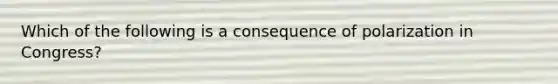 Which of the following is a consequence of polarization in Congress?