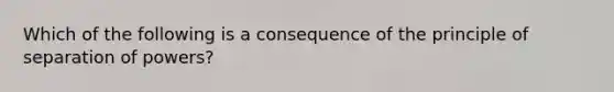 Which of the following is a consequence of the principle of separation of powers?