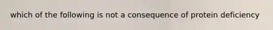 which of the following is not a consequence of protein deficiency