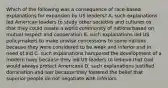 Which of the following was a consequence of race-based explanations for expansion by US leaders? A. such explanations led American leaders to study other societies and cultures os that they could create a world community of nations based on mutual respect and cooperation B. such explanations led US policymakers to make unwise concessions to some nations because they were considered to be weak and inferior and in need of aid C. such explanations hampered the development of a modern navy because they led US leaders to believe that God would always protect Americans D. such explanations justified domination and war because they fostered the belief that superior people do not negotiate with inferiors