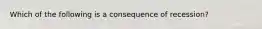 Which of the following is a consequence of recession?