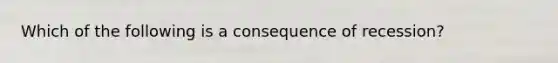 Which of the following is a consequence of recession?