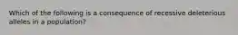 Which of the following is a consequence of recessive deleterious alleles in a population?