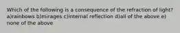 Which of the following is a consequence of the refraction of light? a)rainbows b)mirages c)internal reflection d)all of the above e) none of the above
