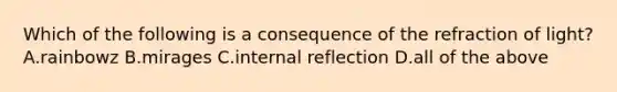 Which of the following is a consequence of the refraction of light? A.rainbowz B.mirages C.internal reflection D.all of the above