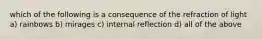 which of the following is a consequence of the refraction of light a) rainbows b) mirages c) internal reflection d) all of the above