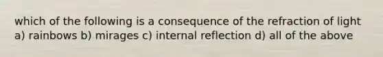 which of the following is a consequence of the refraction of light a) rainbows b) mirages c) internal reflection d) all of the above