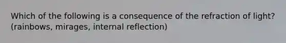 Which of the following is a consequence of the refraction of light? (rainbows, mirages, internal reflection)